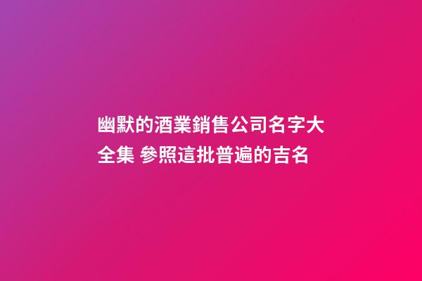 幽默的酒業銷售公司名字大全集 參照這批普遍的吉名-第1張-公司起名-玄機派